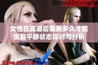 女性在高潮后需要多久才能恢复平静状态探讨与分析