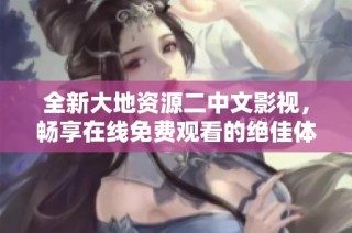 全新大地资源二中文影视，畅享在线免费观看的绝佳体验