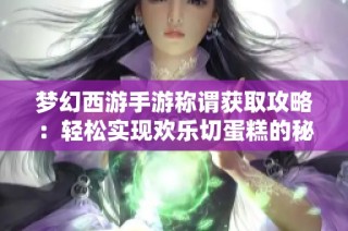 梦幻西游手游称谓获取攻略：轻松实现欢乐切蛋糕的秘诀分享