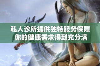 私人诊所提供独特服务保障 你的健康需求得到充分满足