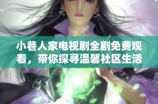 小巷人家电视剧全剧免费观看，带你探寻温馨社区生活的点滴瞬间