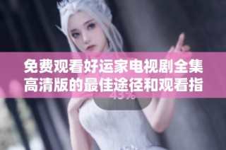 免费观看好运家电视剧全集高清版的最佳途径和观看指南