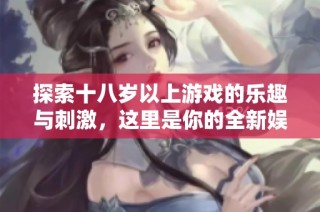 探索十八岁以上游戏的乐趣与刺激，这里是你的全新娱乐选择