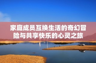 家庭成员互换生活的奇幻冒险与共享快乐的心灵之旅