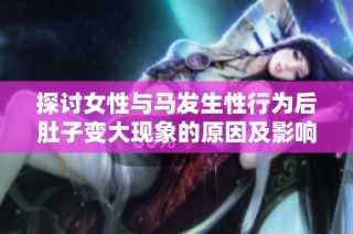 探讨女性与马发生性行为后肚子变大现象的原因及影响分析