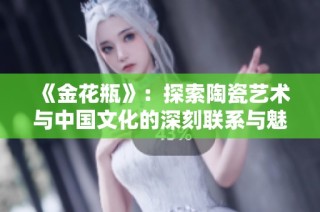 《金花瓶》：探索陶瓷艺术与中国文化的深刻联系与魅力