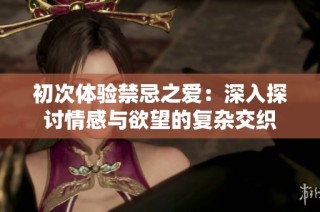 初次体验禁忌之爱：深入探讨情感与欲望的复杂交织