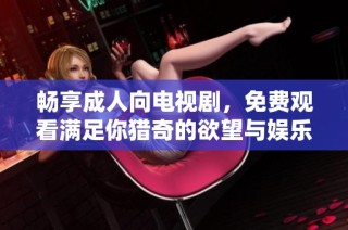 畅享成人向电视剧，免费观看满足你猎奇的欲望与娱乐需求