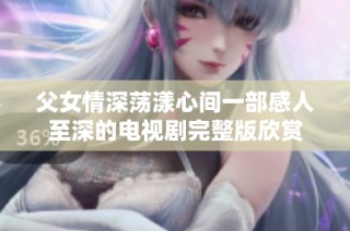 父女情深荡漾心间一部感人至深的电视剧完整版欣赏