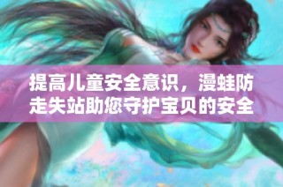 提高儿童安全意识，漫蛙防走失站助您守护宝贝的安全之旅