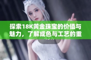 探索18K黄金珠宝的价值与魅力，了解成色与工艺的重要性