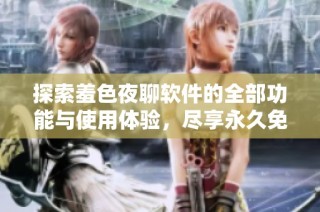 探索羞色夜聊软件的全部功能与使用体验，尽享永久免费服务