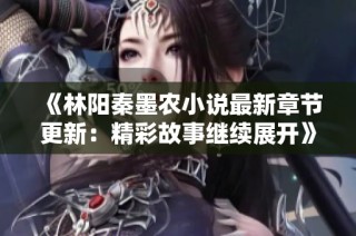 《林阳秦墨农小说最新章节更新：精彩故事继续展开》