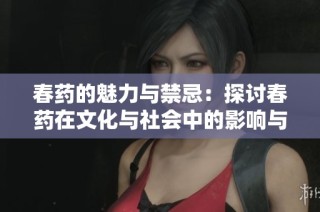 春药的魅力与禁忌：探讨春药在文化与社会中的影响与意义