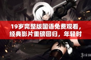 19岁完整版国语免费观看，经典影片重磅回归，年轻时代的记忆重温