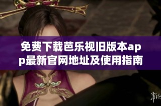 免费下载芭乐视旧版本app最新官网地址及使用指南