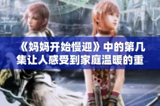 《妈妈开始慢迎》中的第几集让人感受到家庭温暖的重要性