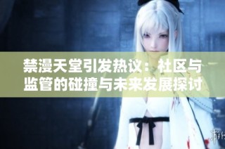 禁漫天堂引发热议：社区与监管的碰撞与未来发展探讨