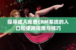 探寻成人免费CRM系统的入口和使用指南与技巧
