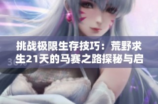 挑战极限生存技巧：荒野求生21天的马赛之路探秘与启示