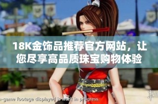 18K金饰品推荐官方网站，让您尽享高品质珠宝购物体验