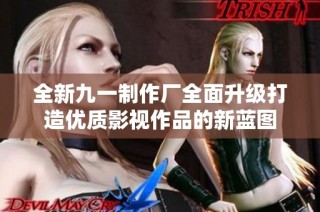 全新九一制作厂全面升级打造优质影视作品的新蓝图