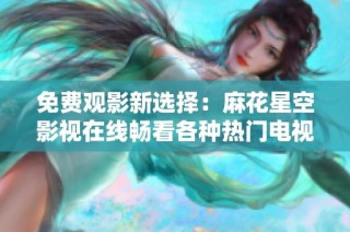 免费观影新选择：麻花星空影视在线畅看各种热门电视节目