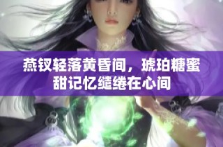 燕钗轻落黄昏间，琥珀糖蜜甜记忆缱绻在心间