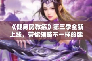 《健身房教练》第三季全新上线，带你领略不一样的健身旅程与挑战！