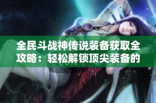 全民斗战神传说装备获取全攻略：轻松解锁顶尖装备的秘籍与技巧