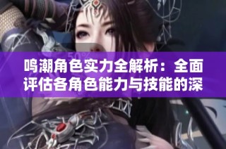 鸣潮角色实力全解析：全面评估各角色能力与技能的深度分析与比较