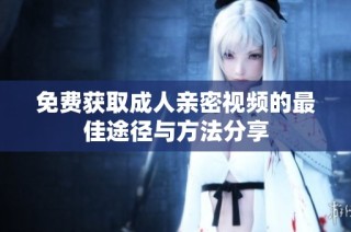 免费获取成人亲密视频的最佳途径与方法分享