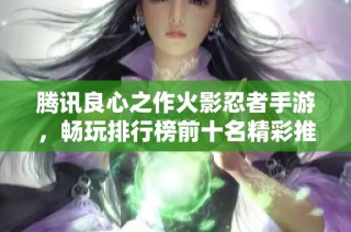 腾讯良心之作火影忍者手游，畅玩排行榜前十名精彩推荐
