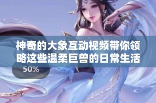 神奇的大象互动视频带你领略这些温柔巨兽的日常生活