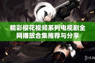 精彩樱花视频系列电视剧全网播放合集推荐与分享
