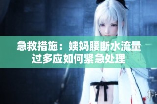 急救措施：姨妈腰断水流量过多应如何紧急处理