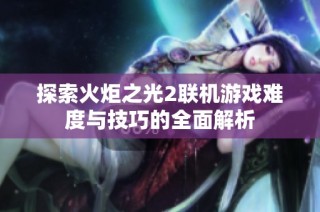 探索火炬之光2联机游戏难度与技巧的全面解析