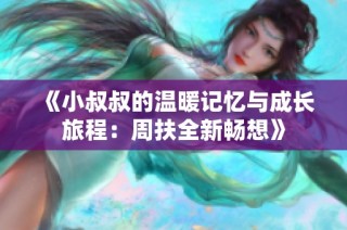 《小叔叔的温暖记忆与成长旅程：周扶全新畅想》