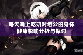 每天晚上吃奶对老公的身体健康影响分析与探讨