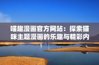 喵趣漫画官方网站：探索猫咪主题漫画的乐趣与精彩内容