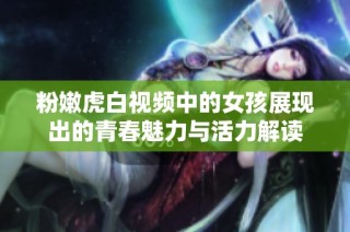 粉嫩虎白视频中的女孩展现出的青春魅力与活力解读