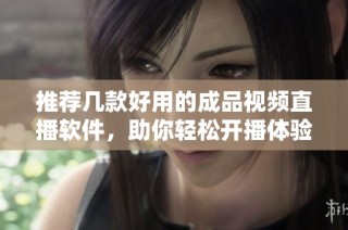 推荐几款好用的成品视频直播软件，助你轻松开播体验