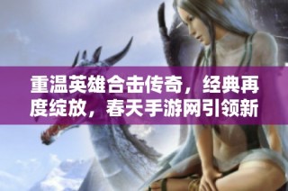 重温英雄合击传奇，经典再度绽放，春天手游网引领新辉煌
