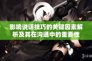 影响说话技巧的关键因素解析及其在沟通中的重要性