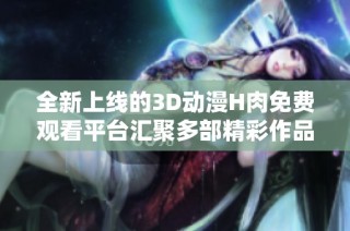 全新上线的3D动漫H肉免费观看平台汇聚多部精彩作品