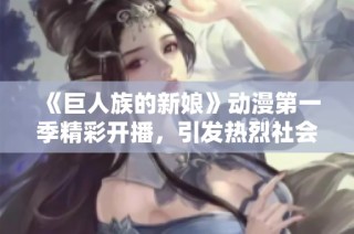 《巨人族的新娘》动漫第一季精彩开播，引发热烈社会关注与讨论