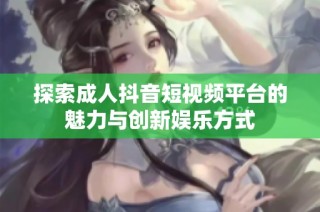 探索成人抖音短视频平台的魅力与创新娱乐方式