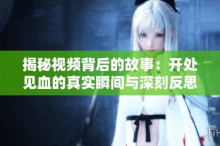 揭秘视频背后的故事：开处见血的真实瞬间与深刻反思