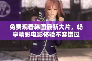 免费观看韩国最新大片，畅享精彩电影体验不容错过