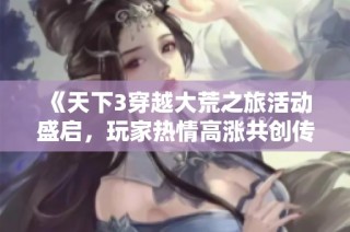 《天下3穿越大荒之旅活动盛启，玩家热情高涨共创传奇新篇》